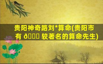 贵阳神奇路刘*
算命(贵阳市有 🐋 较著名的算命先生)
